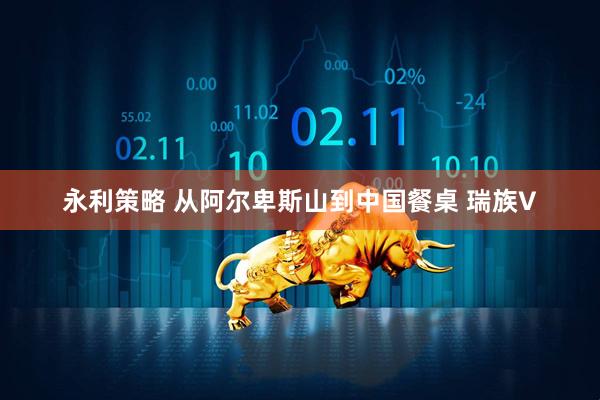 永利策略 从阿尔卑斯山到中国餐桌 瑞族V
