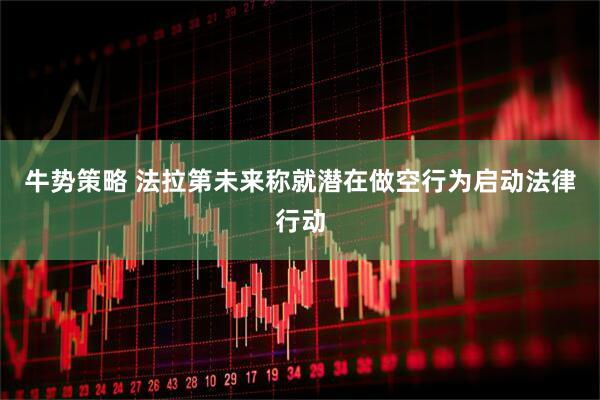 牛势策略 法拉第未来称就潜在做空行为启动法律行动