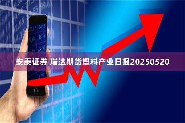 安泰证券 瑞达期货塑料产业日报20250520