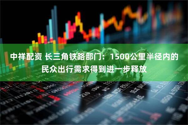 中祥配资 长三角铁路部门：1500公里半径内的民众出行需求得到进一步释放