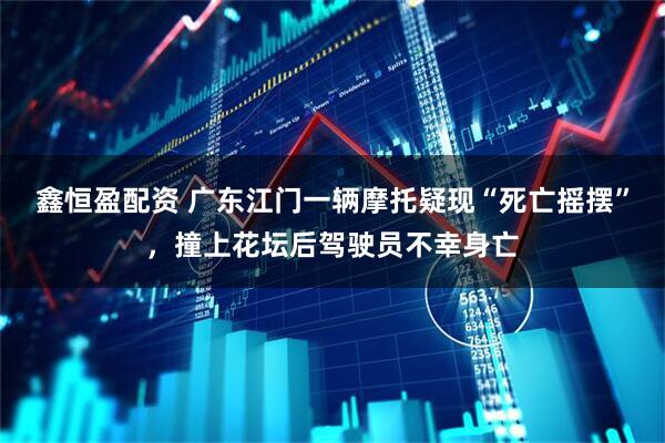 鑫恒盈配资 广东江门一辆摩托疑现“死亡摇摆”，撞上花坛后驾驶员不幸身亡
