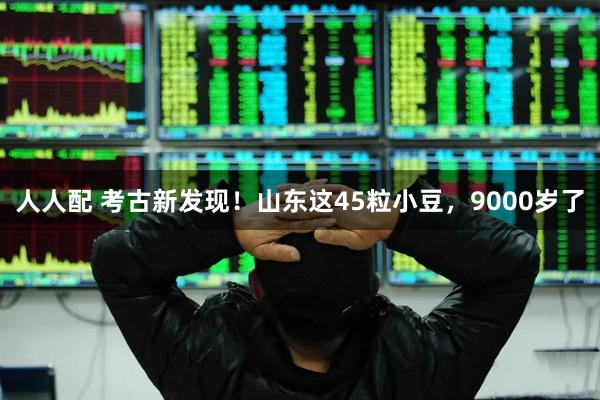 人人配 考古新发现！山东这45粒小豆，9000岁了