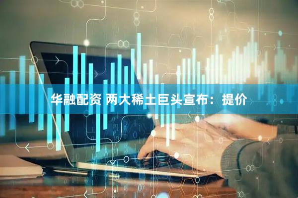 华融配资 两大稀土巨头宣布：提价