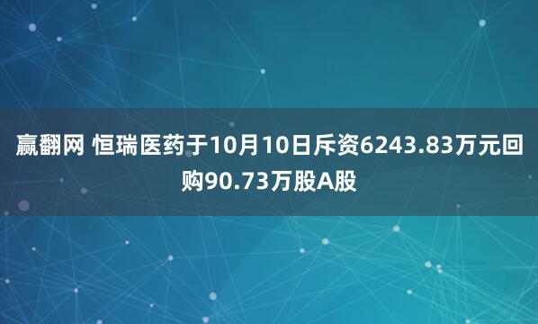 赢翻网 恒瑞医药于10月10日斥资6243.83万元回购90.73万股A股