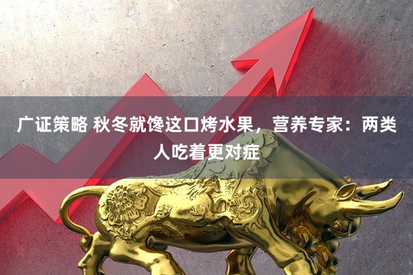 广证策略 秋冬就馋这口烤水果，营养专家：两类人吃着更对症