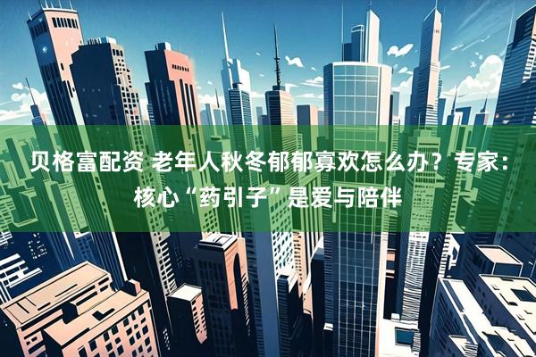 贝格富配资 老年人秋冬郁郁寡欢怎么办？专家：核心“药引子”是爱与陪伴