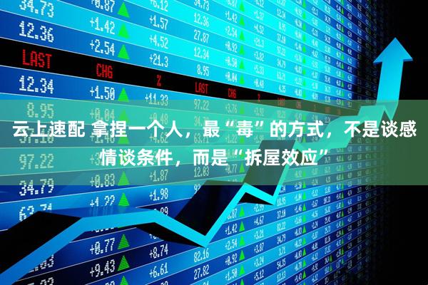 云上速配 拿捏一个人，最“毒”的方式，不是谈感情谈条件，而是“拆屋效应”