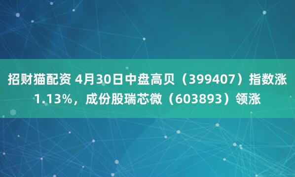 招财猫配资 4月30日中盘高贝（399407）指数涨1.13%，成份股瑞芯微（603893）领涨