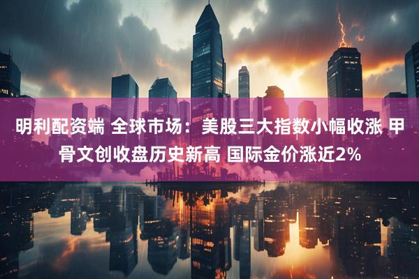 明利配资端 全球市场：美股三大指数小幅收涨 甲骨文创收盘历史新高 国际金价涨近2%