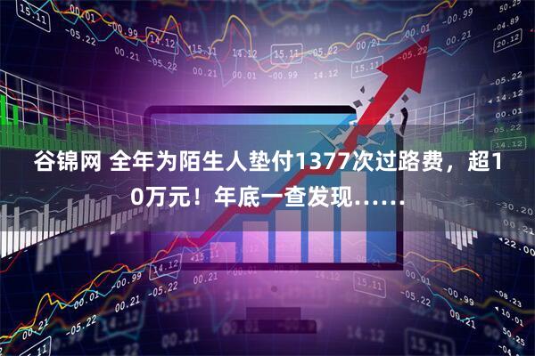 谷锦网 全年为陌生人垫付1377次过路费，超10万元！年底一查发现……