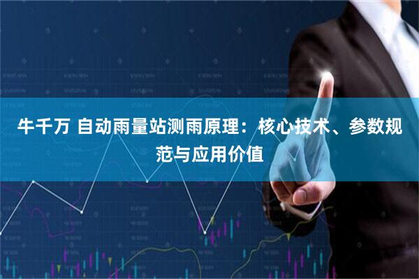 牛千万 自动雨量站测雨原理：核心技术、参数规范与应用价值