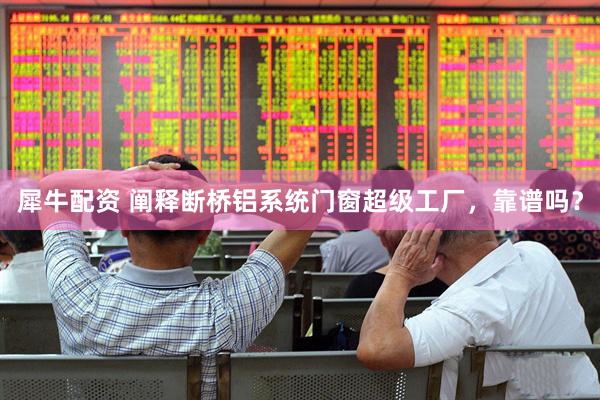犀牛配资 阐释断桥铝系统门窗超级工厂，靠谱吗？