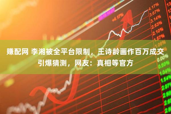 赚配网 李湘被全平台限制，王诗龄画作百万成交引爆猜测，网友：真相等官方