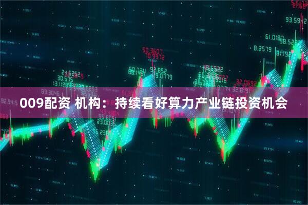 009配资 机构：持续看好算力产业链投资机会