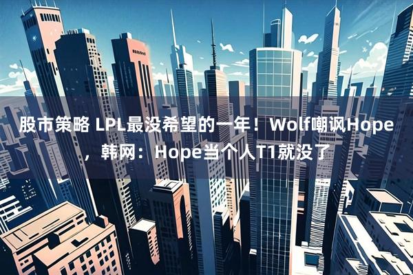 股市策略 LPL最没希望的一年！Wolf嘲讽Hope，韩网：Hope当个人T1就没了
