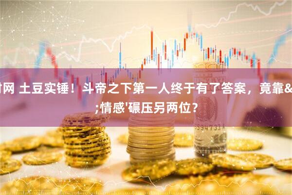 恒财网 土豆实锤！斗帝之下第一人终于有了答案，竟靠'情感'碾压另两位？
