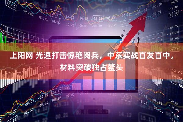 上阳网 光速打击惊艳阅兵，中东实战百发百中，材料突破独占鳌头