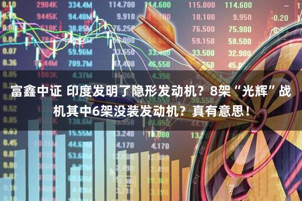 富鑫中证 印度发明了隐形发动机？8架“光辉”战机其中6架没装发动机？真有意思！