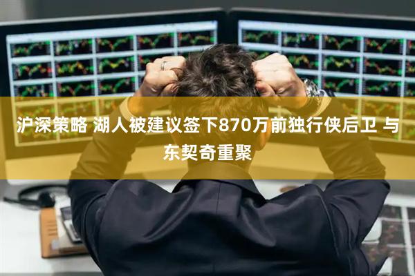 沪深策略 湖人被建议签下870万前独行侠后卫 与东契奇重聚