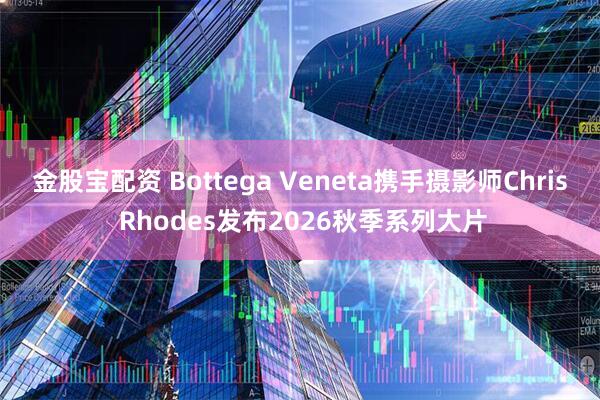 金股宝配资 Bottega Veneta携手摄影师Chris Rhodes发布2026秋季系列大片